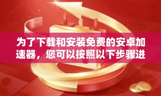 为了下载和安装免费的安卓加速器，您可以按照以下步骤进行操作