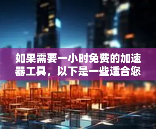 如果需要一小时免费的加速器工具，以下是一些适合您的选择