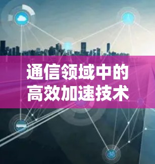 通信领域中的高效加速技术，加速加速器永久免费让你的网络更强劲！