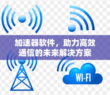 加速器软件，助力高效通信的未来解决方案