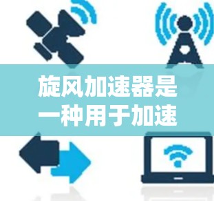 旋风加速器是一种用于加速数据、速度或速度提升的工具，通常用于解决长时间加载或延迟的问题。如果你指的是一个免费的加速工具，以下是几个常见的选择
