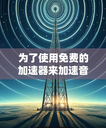 为了使用免费的加速器来加速音乐，以下是详细的步骤和注意事项