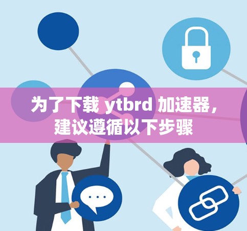 为了下载 ytbrd 加速器，建议遵循以下步骤