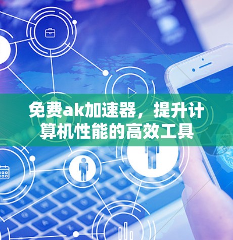 免费ak加速器，提升计算机性能的高效工具