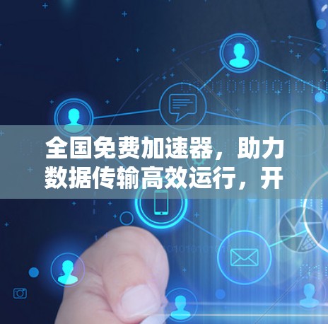 全国免费加速器，助力数据传输高效运行，开启数据时代的新篇章