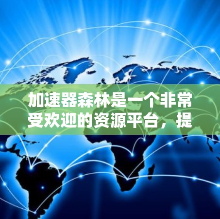 加速器森林是一个非常受欢迎的资源平台，提供多种类型的免费资源，如游戏、小说、电影、音乐和电子书。以下是对加速器森林的详细介绍