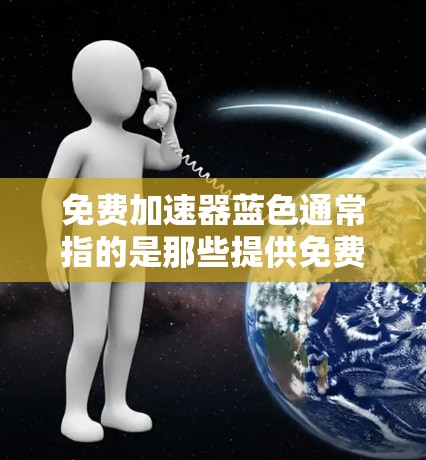 免费加速器蓝色通常指的是那些提供免费加速功能的工具，但蓝色通常指的是颜色或背景颜色，而不是加速器的功能。如果是指免费加速器软件，以下是一些常见的免费加速器软件推荐，供您参考