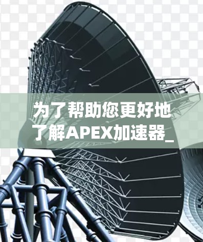 为了帮助您更好地了解APEX加速器_free，以下是一些总结和建议