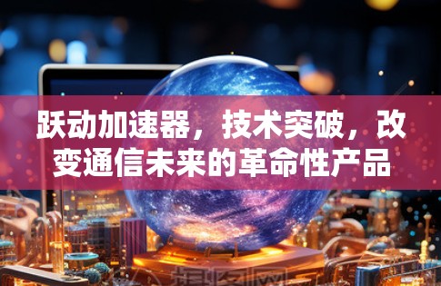 跃动加速器，技术突破，改变通信未来的革命性产品