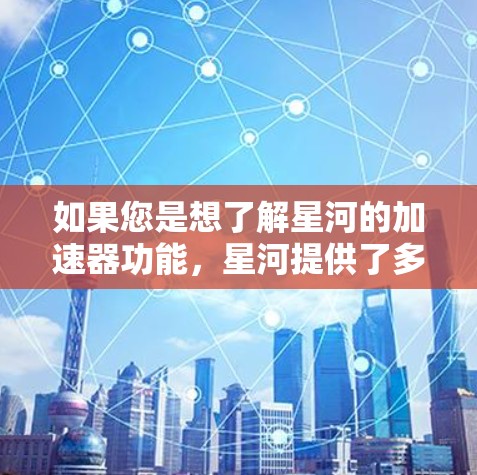 如果您是想了解星河的加速器功能，星河提供了多种加速器，包括