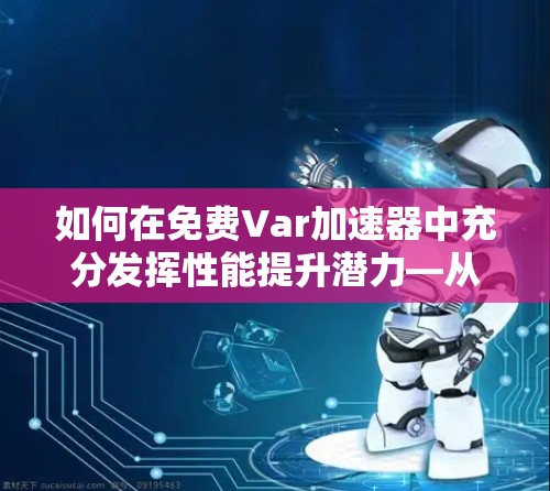 如何在免费Var加速器中充分发挥性能提升潜力—从纷繁多样的工具中寻找实用之道