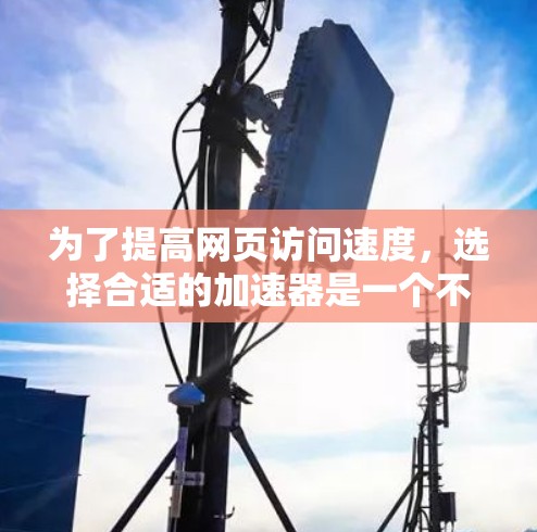 为了提高网页访问速度，选择合适的加速器是一个不错的选择。以下是根据你的需求和考虑因素整理出的建议