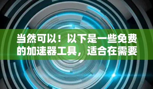 当然可以！以下是一些免费的加速器工具，适合在需要时快速提升网络速度的用户