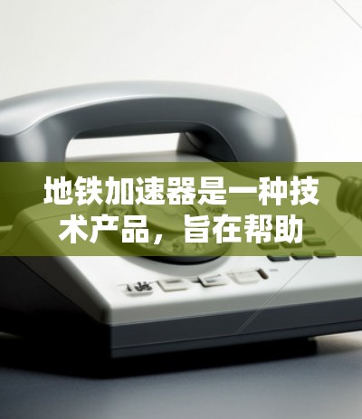 地铁加速器是一种技术产品，旨在帮助乘客在地铁中更快到达目的地。以下是关于地铁加速器的详细信息