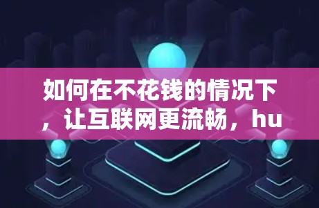 如何在不花钱的情况下，让互联网更流畅，hub免费加速器的全解析