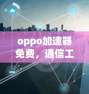 oppo加速器免费，通信工程师的全然之选