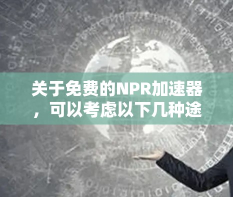 关于免费的NPR加速器，可以考虑以下几种途径