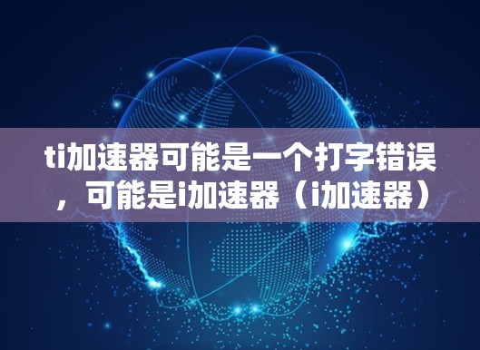 ti加速器可能是一个打字错误，可能是i加速器（i加速器）或ti加速器（可能是i打错了）以下是一些关于i加速器的常见问题和回答