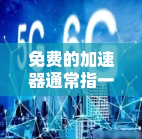 免费的加速器通常指一些软件或工具，帮助用户提高下载速度、网页加载速度或其他相关应用的性能。然而，由于某些功能的限制，这些工具可能需要付费才能达到最佳效果。以下是一些常见的免费加速软件及其使用方法