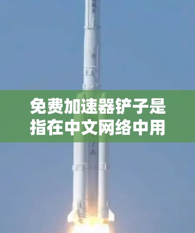 免费加速器铲子是指在中文网络中用于快速加速搜索、下载或加载文件的工具。以下是对该问题的详细分步解释