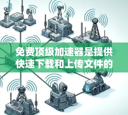 免费顶级加速器是提供快速下载和上传文件的工具，通常免费提供下载服务，帮助用户更快完成任务。以下是一些推荐的工具及其特点