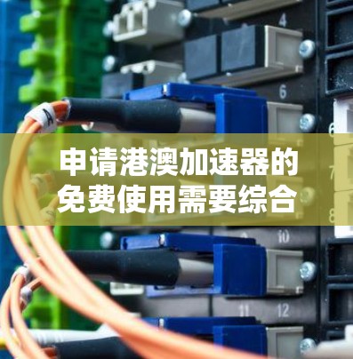 申请港澳加速器的免费使用需要综合考虑多个因素，以下是一步步的建议