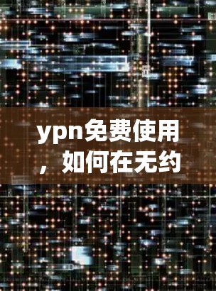 ypn免费使用，如何在无约束下享受网络加速