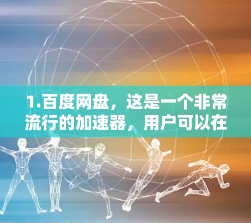 1.百度网盘，这是一个非常流行的加速器，用户可以在百度网盘下载大量资源，并且加速器会自动提示用户下载。百度网盘的加速器通常免费，支持多种资源类型
