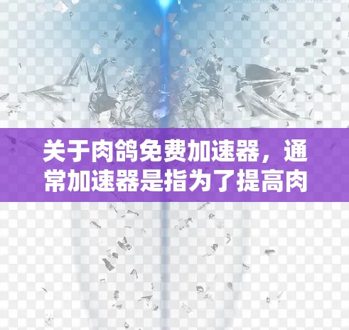 关于肉鸽免费加速器，通常加速器是指为了提高肉鸽的运动速度而使用的设备或工具。以下是一些常见的肉鸽加速器