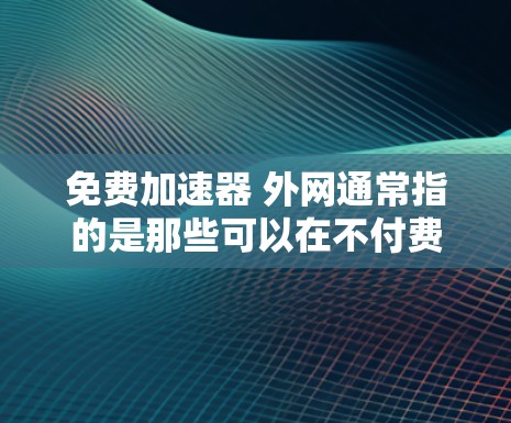 免费加速器 外网通常指的是那些可以在不付费的情况下，通过网络连接快速获取网络资源或连接到互联网的软件或工具。以下是一些常见的免费加速器软件及其特点