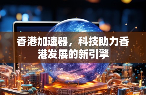香港加速器，科技助力香港发展的新引擎