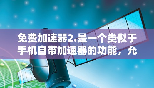 免费加速器2.是一个类似于手机自带加速器的功能，允许用户在不付费的情况下加速游戏，通常适用于安卓设备。以下是一些关于免费加速器2.的常见问题和解决方案