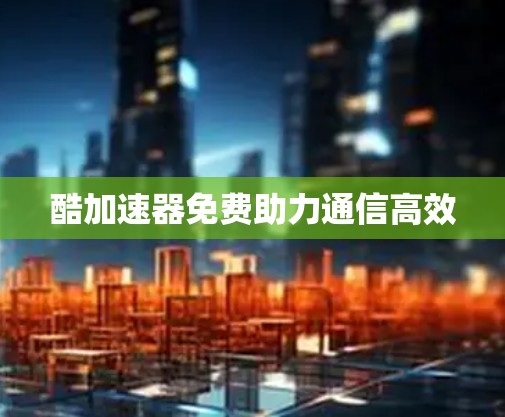 酷加速器免费助力通信高效 酷加速器免费助力通信高效