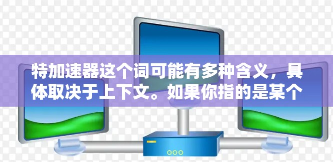 特加速器这个词可能有多种含义，具体取决于上下文。如果你指的是某个特定的加速工具、软件或服务，可能需要更多的信息来提供准确的解释。以下是一些可能的解释和建议