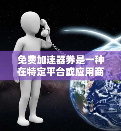 免费加速器券是一种在特定平台或应用商店中使用优惠券购买软件加速器的优惠活动,旨在省去下载加速器的费用。以下是对免费加速器券的详细分析 免费加速器券是一种在特定平台或应用商店中使用优惠券购买软件加速器的优惠活动,旨在省去下载加速器的费用。以下是对免费加速器券的详细分析