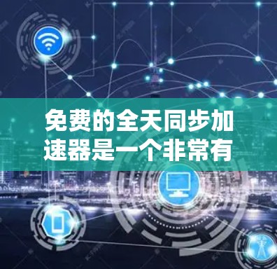 免费的全天同步加速器是一个非常有用的工具，特别是对于需要长时间在线服务的用户。以下是通过仔细考虑和选择推荐的几个加速器