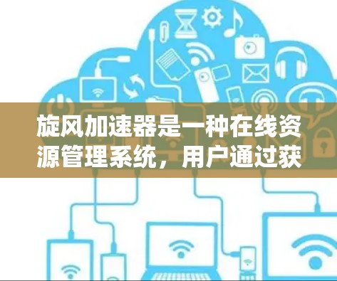 旋风加速器是一种在线资源管理系统，用户通过获取该系统来提升资源的使用效率。以下是对旋风加速器的详细分析