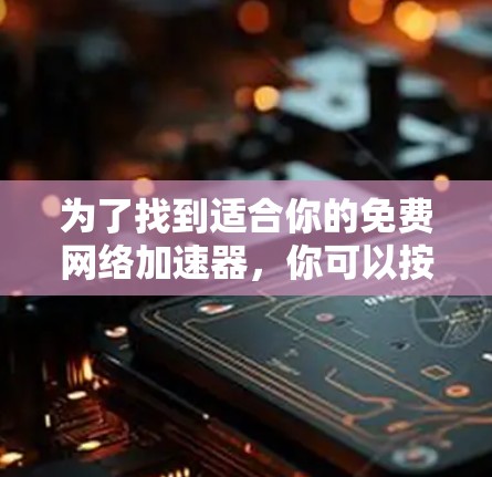 为了找到适合你的免费网络加速器，你可以按照以下步骤进行