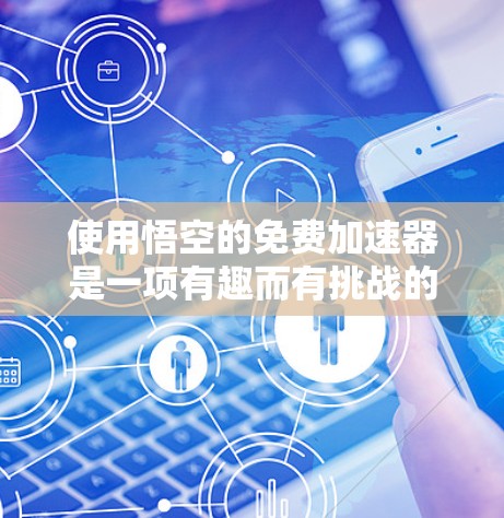 使用悟空的免费加速器是一项有趣而有挑战的任务，以下是一步步的建议和思考