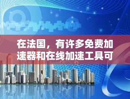 在法国，有许多免费加速器和在线加速工具可以从多个平台下载。以下是几个主要的加速器