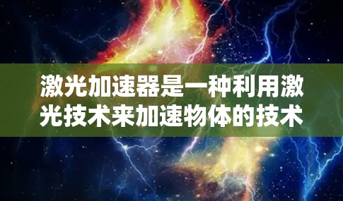 激光加速器是一种利用激光技术来加速物体的技术，通常用于太空探索和航天器设计。以下是关于激光加速器的详细介绍