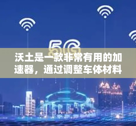 沃土是一款非常有用的加速器，通过调整车体材料和结构来优化车辆性能，提升燃油效率。以下是关于如何使用沃土的详细指南