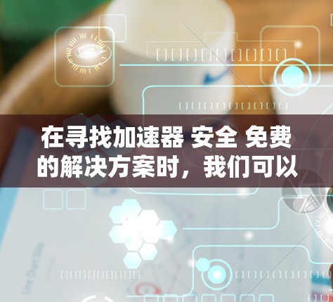 在寻找加速器 安全 免费的解决方案时，我们可以考虑以下几点