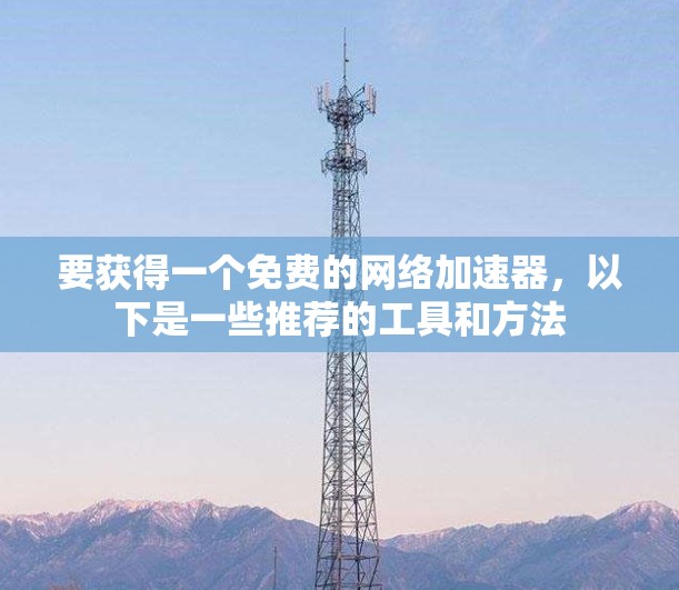 要获得一个免费的网络加速器，以下是一些推荐的工具和方法