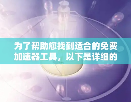 为了帮助您找到适合的免费加速器工具，以下是详细的分析和推荐