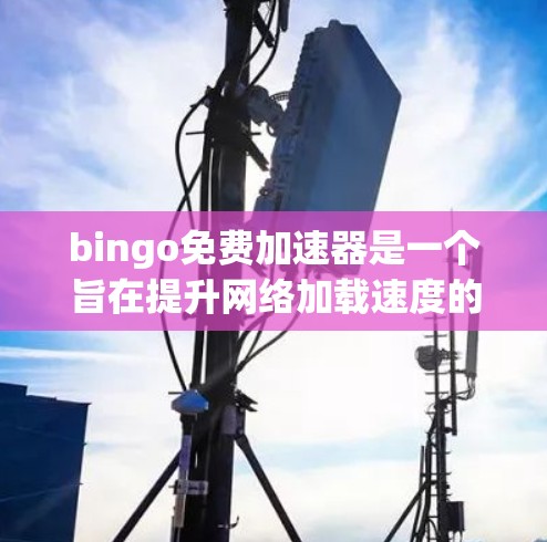 bingo免费加速器是一个旨在提升网络加载速度的工具，它通过多种技术优化网页加载过程，包括缓存技术、分布式计算和内存管理。以下是其主要特点和使用方法的详细解释
