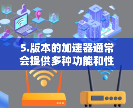 5.版本的加速器通常会提供多种功能和性能优化，以满足用户的需求。如果你正在寻找一个免费的加速器软件，可以尝试以下几种常见加速器