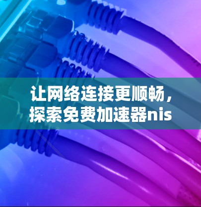 让网络连接更顺畅，探索免费加速器nis的全部功能与优化技巧
