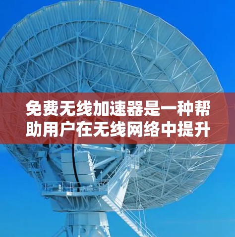 免费无线加速器是一种帮助用户在无线网络中提升数据连接速度的工具，通常分为免费和付费两种类型。以下是关于这些工具的详细分析