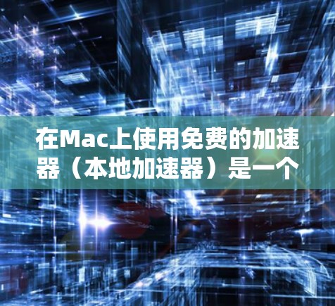 在Mac上使用免费的加速器（本地加速器）是一个实用而高效的方法，但需要遵循以下步骤和注意事项